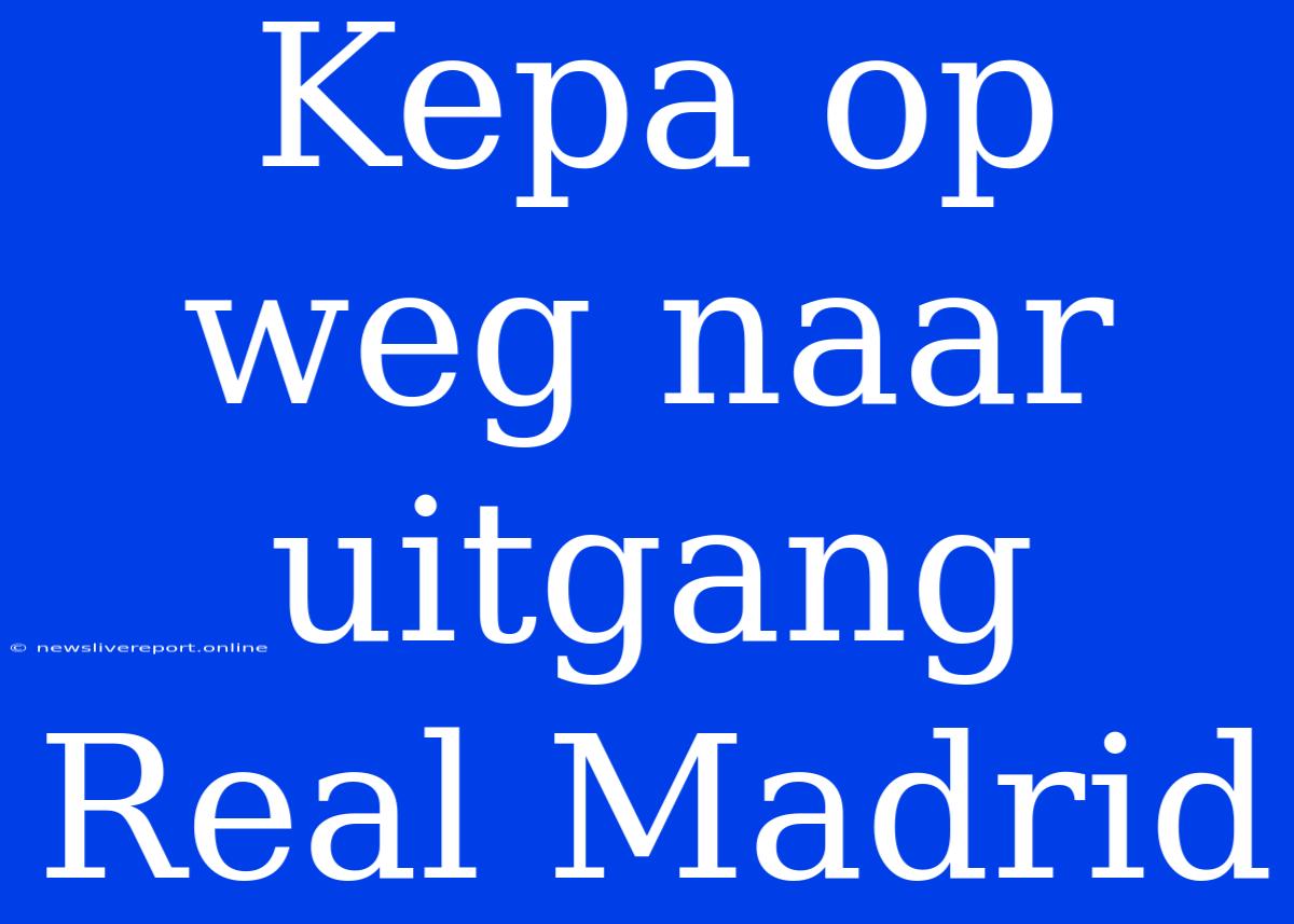 Kepa Op Weg Naar Uitgang Real Madrid