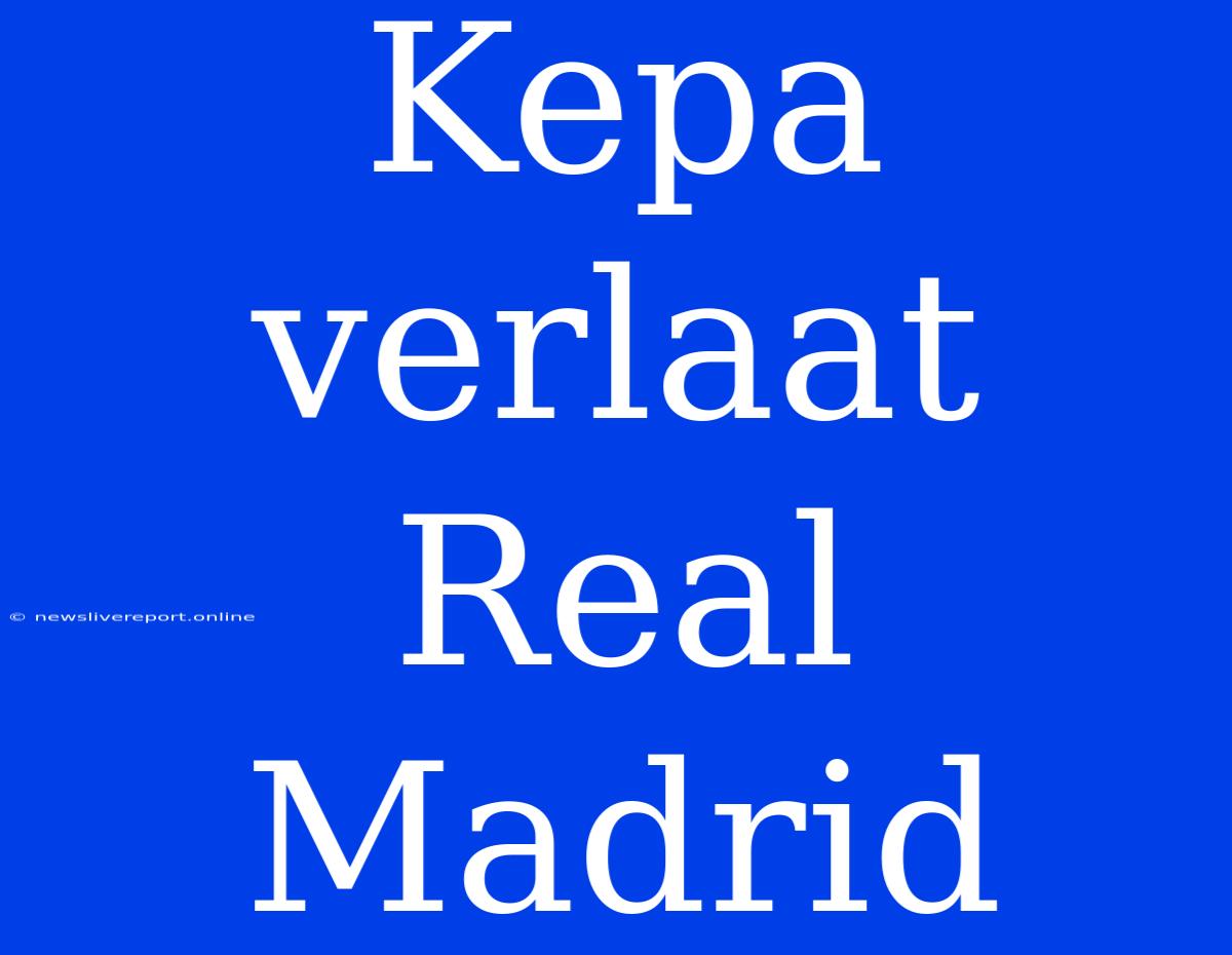 Kepa Verlaat Real Madrid