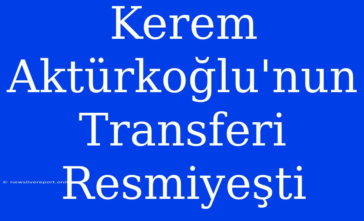 Kerem Aktürkoğlu'nun Transferi Resmiyeşti