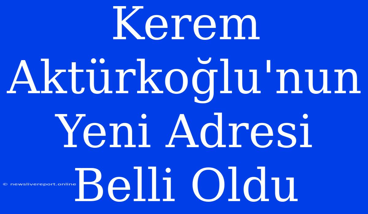 Kerem Aktürkoğlu'nun Yeni Adresi Belli Oldu