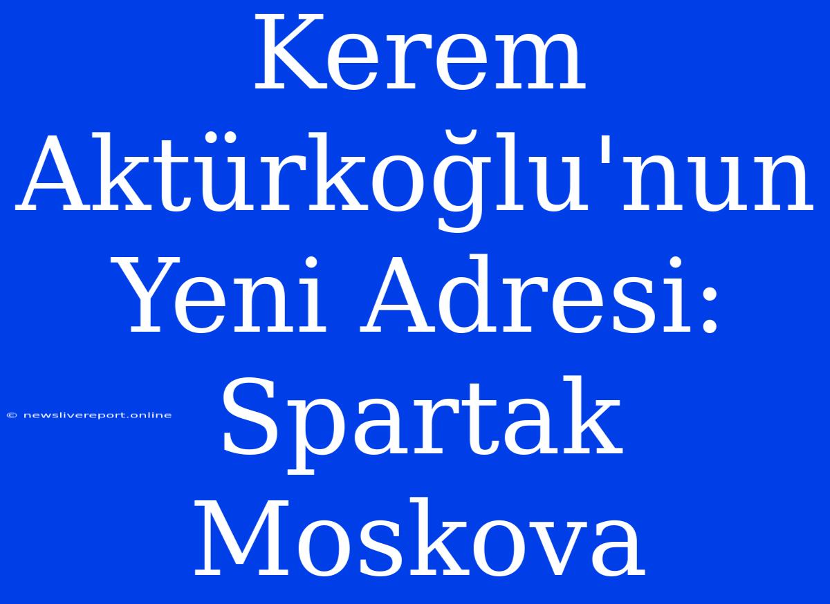 Kerem Aktürkoğlu'nun Yeni Adresi: Spartak Moskova