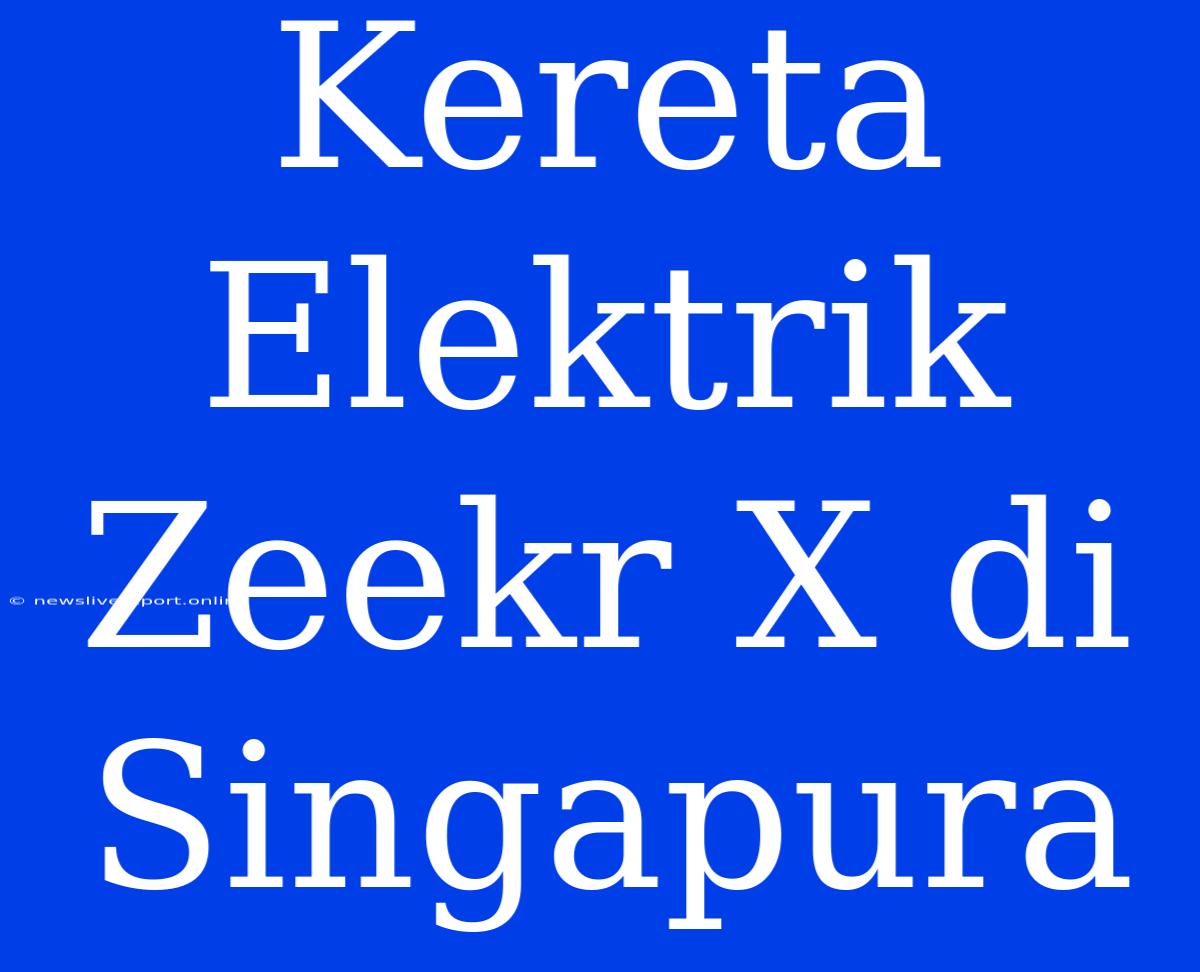 Kereta Elektrik Zeekr X Di Singapura