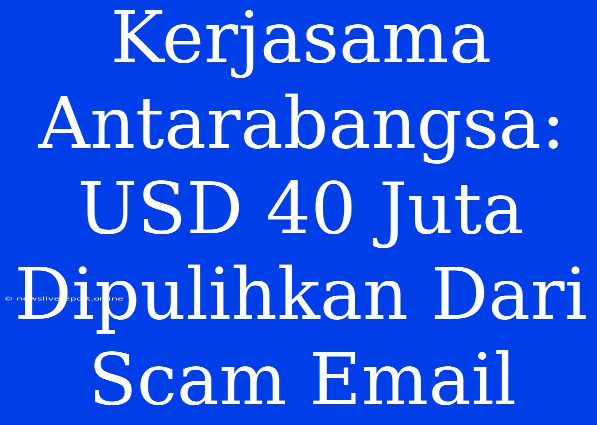 Kerjasama Antarabangsa: USD 40 Juta Dipulihkan Dari Scam Email