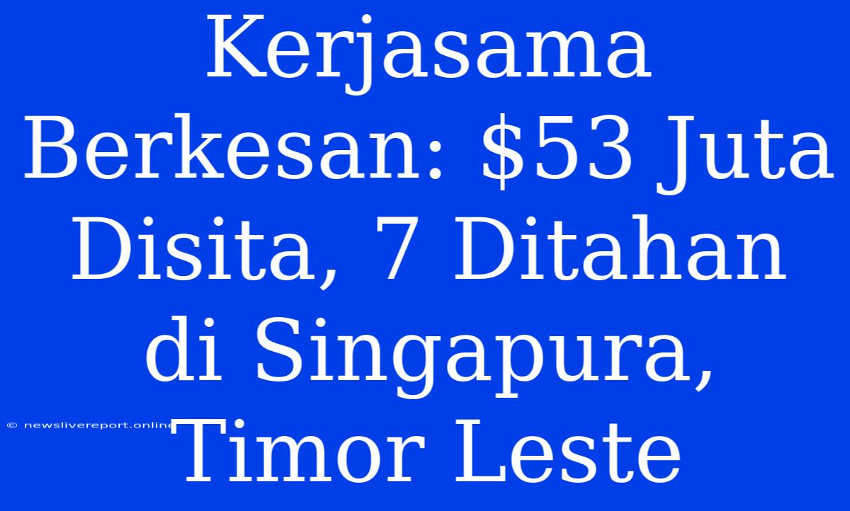 Kerjasama Berkesan: $53 Juta Disita, 7 Ditahan Di Singapura, Timor Leste