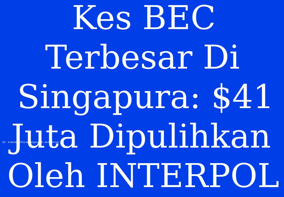 Kes BEC Terbesar Di Singapura: $41 Juta Dipulihkan Oleh INTERPOL