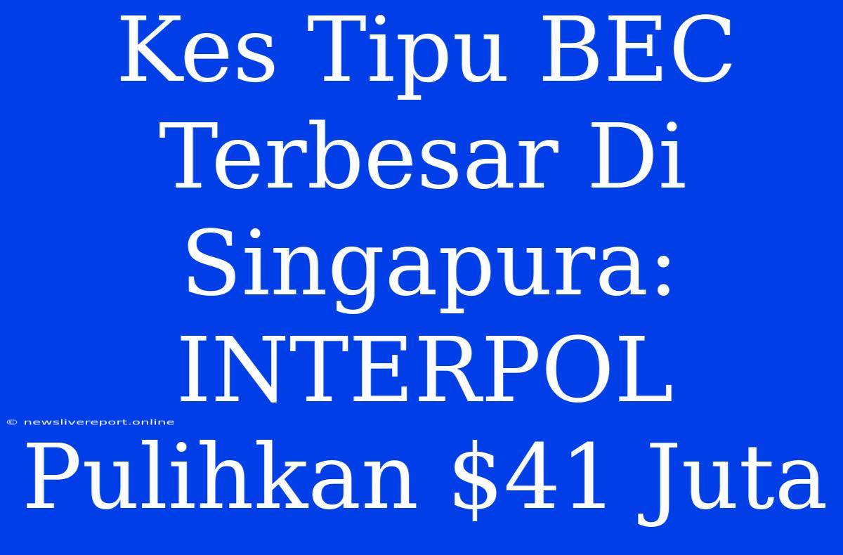 Kes Tipu BEC Terbesar Di Singapura: INTERPOL Pulihkan $41 Juta