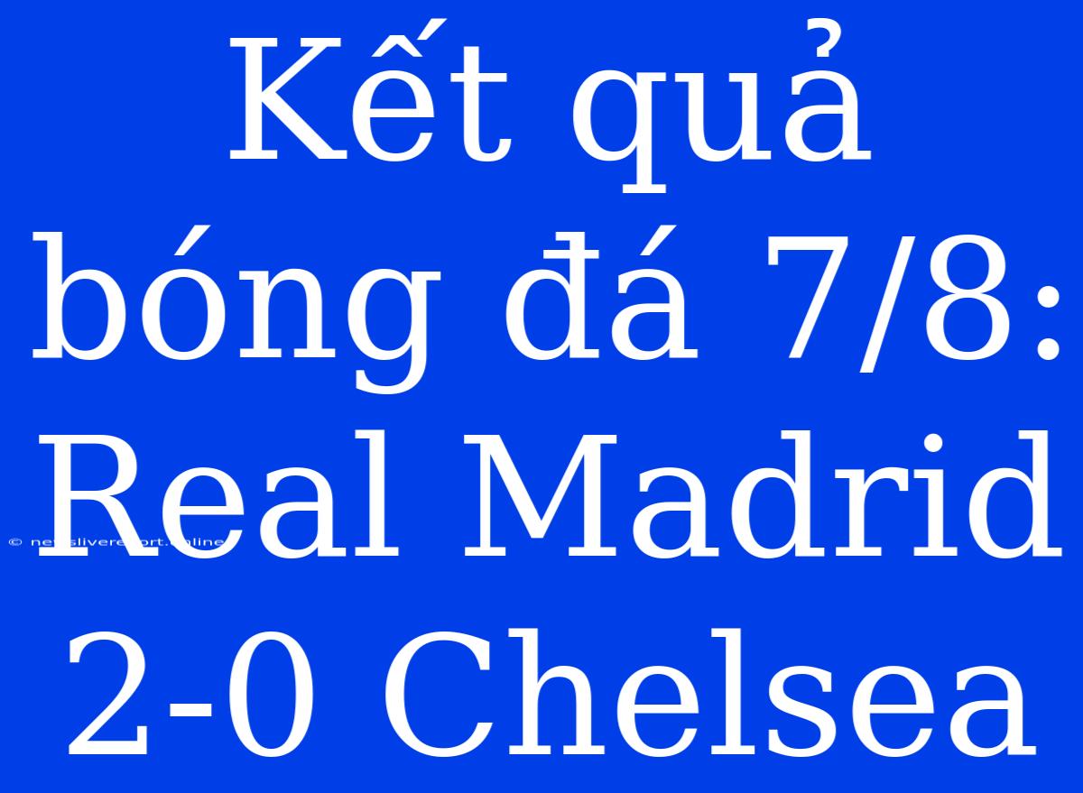 Kết Quả Bóng Đá 7/8: Real Madrid 2-0 Chelsea