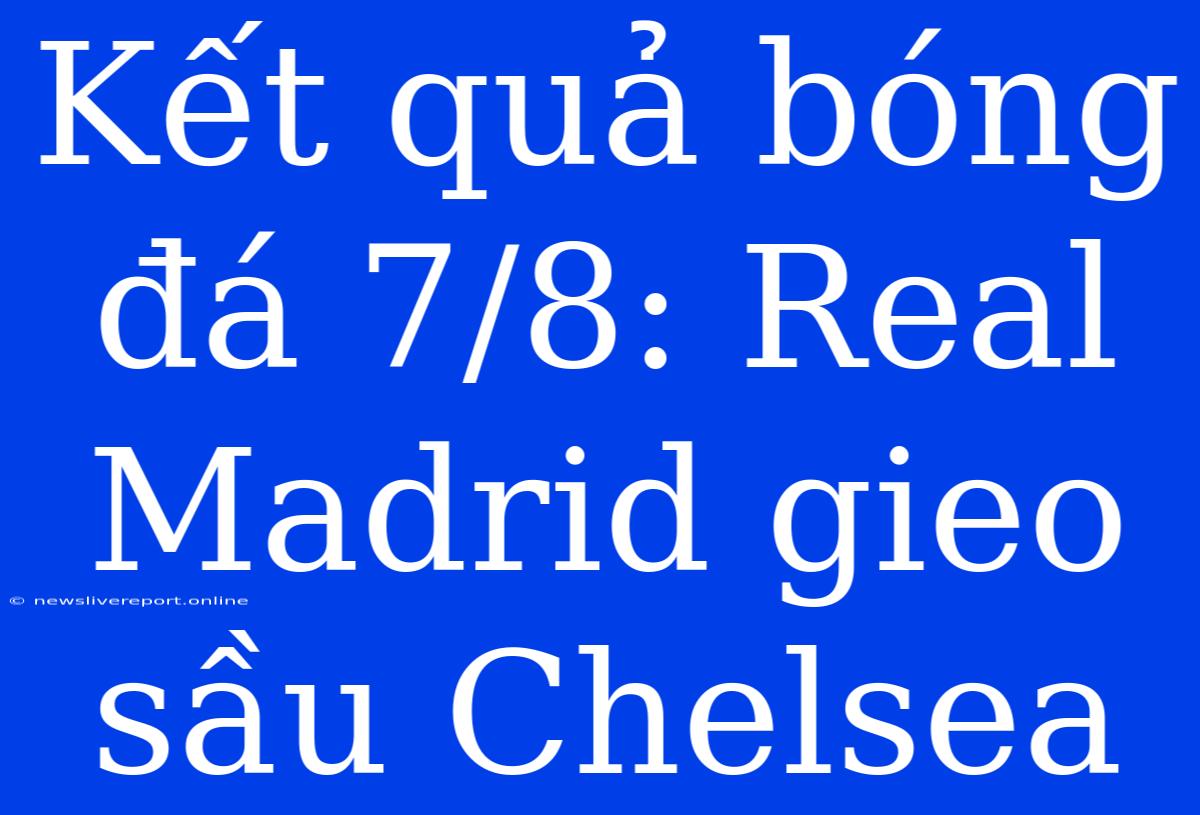 Kết Quả Bóng Đá 7/8: Real Madrid Gieo Sầu Chelsea