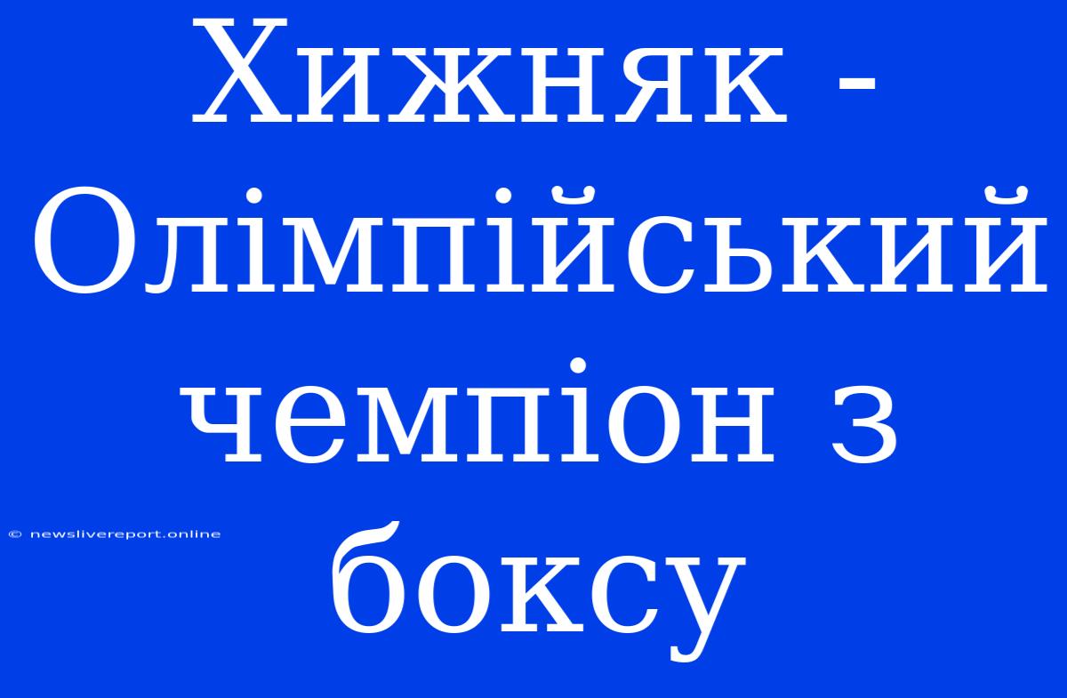 Хижняк - Олімпійський Чемпіон З Боксу