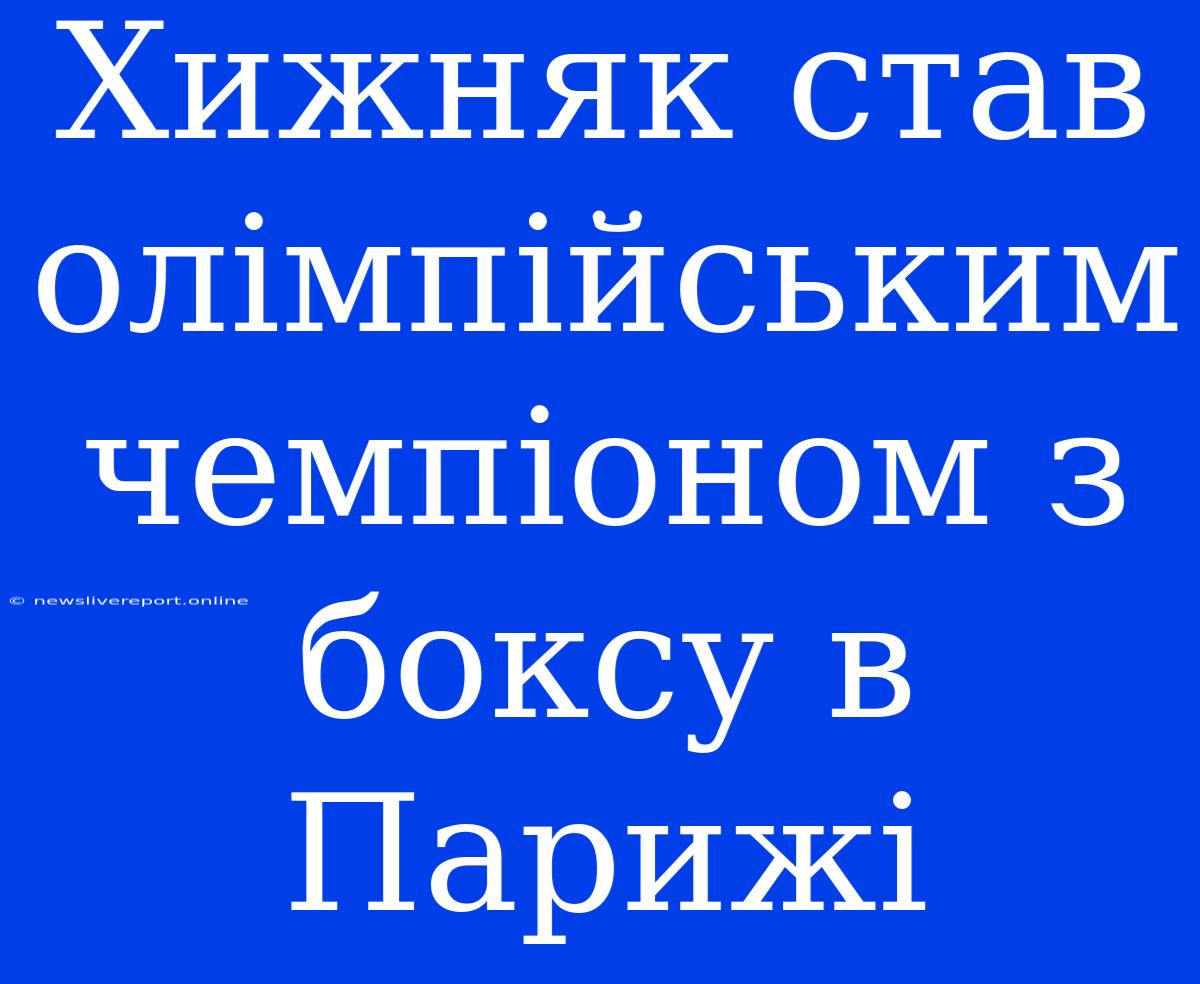 Хижняк Став Олімпійським Чемпіоном З Боксу В Парижі