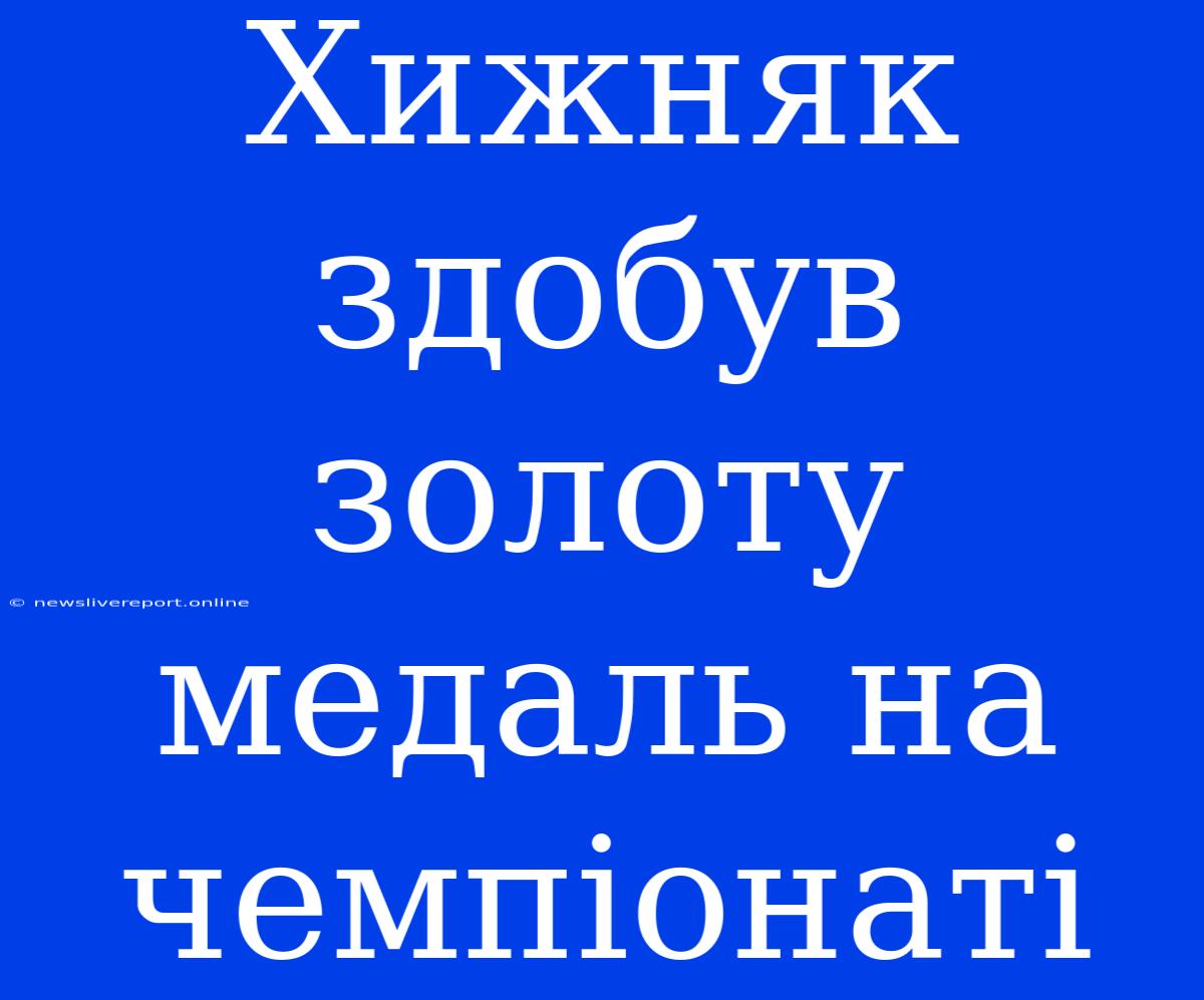 Хижняк Здобув Золоту Медаль На Чемпіонаті