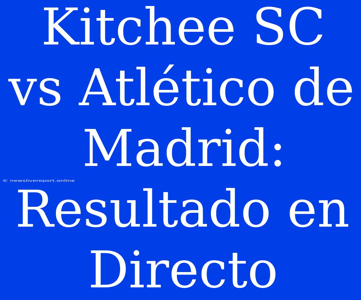 Kitchee SC Vs Atlético De Madrid: Resultado En Directo