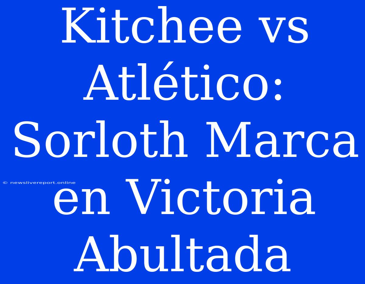 Kitchee Vs Atlético: Sorloth Marca En Victoria Abultada