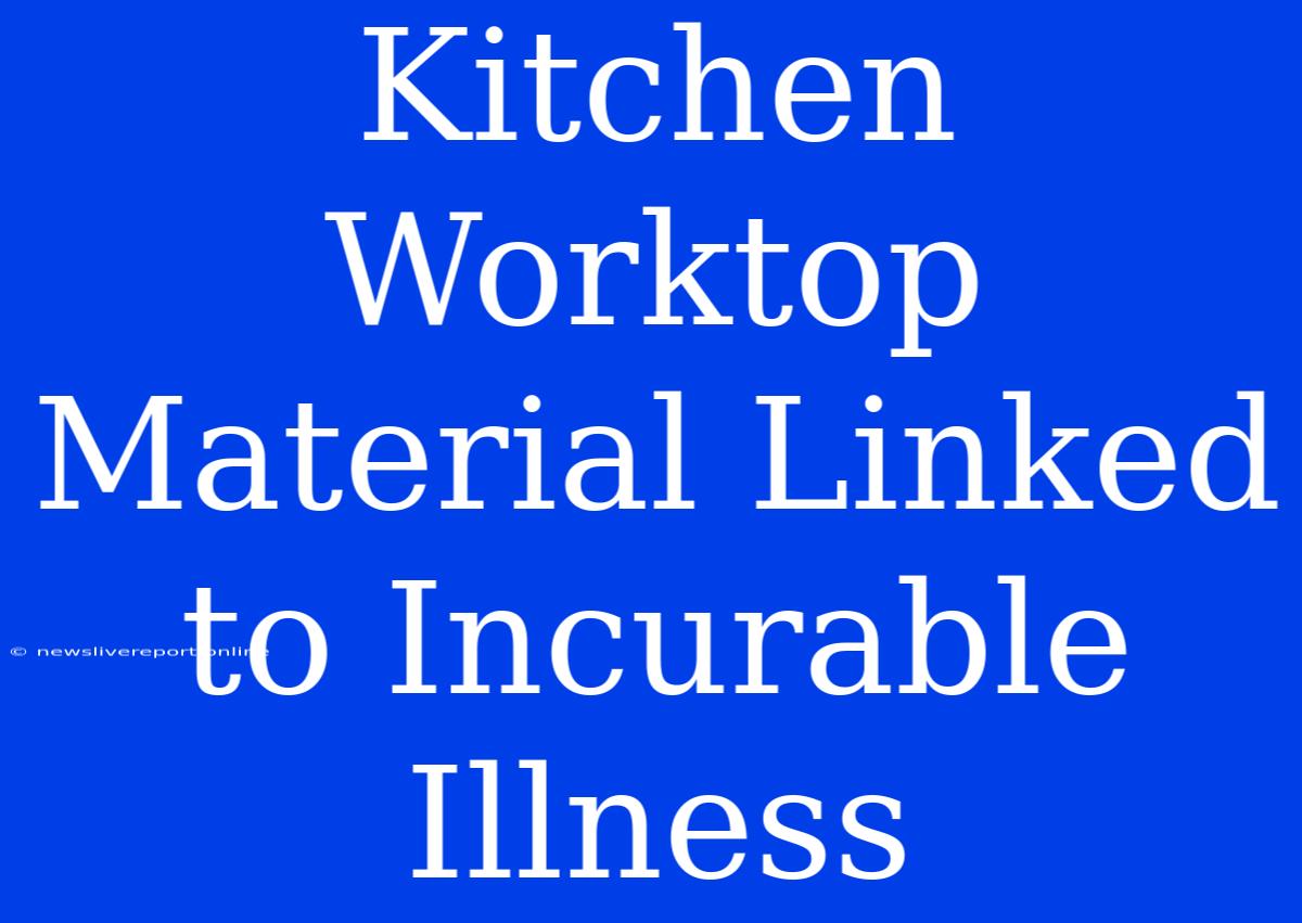 Kitchen Worktop Material Linked To Incurable Illness