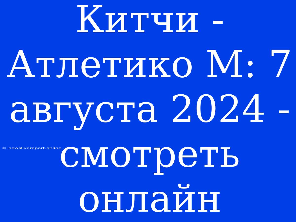 Китчи - Атлетико М: 7 Августа 2024 - Смотреть Онлайн