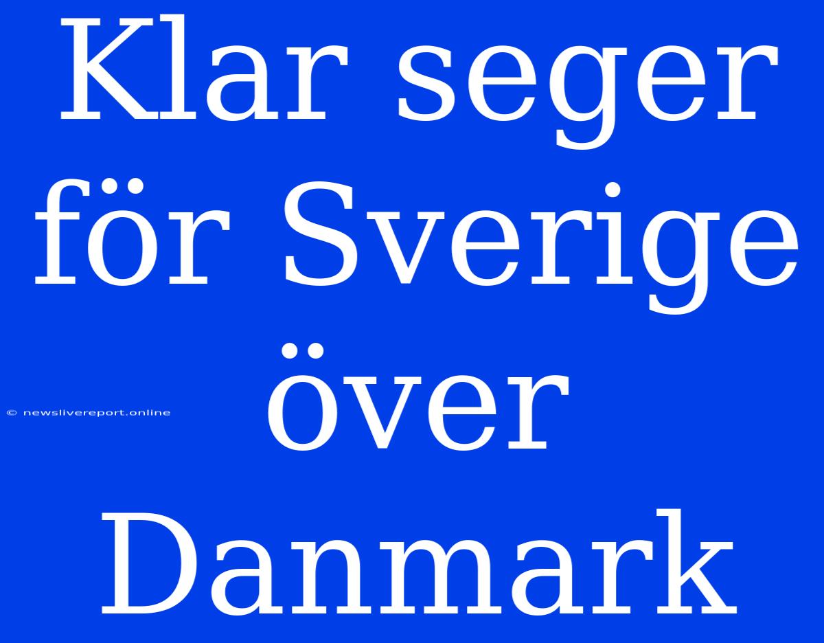 Klar Seger För Sverige Över Danmark