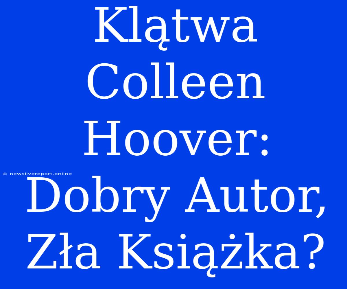 Klątwa Colleen Hoover: Dobry Autor, Zła Książka?