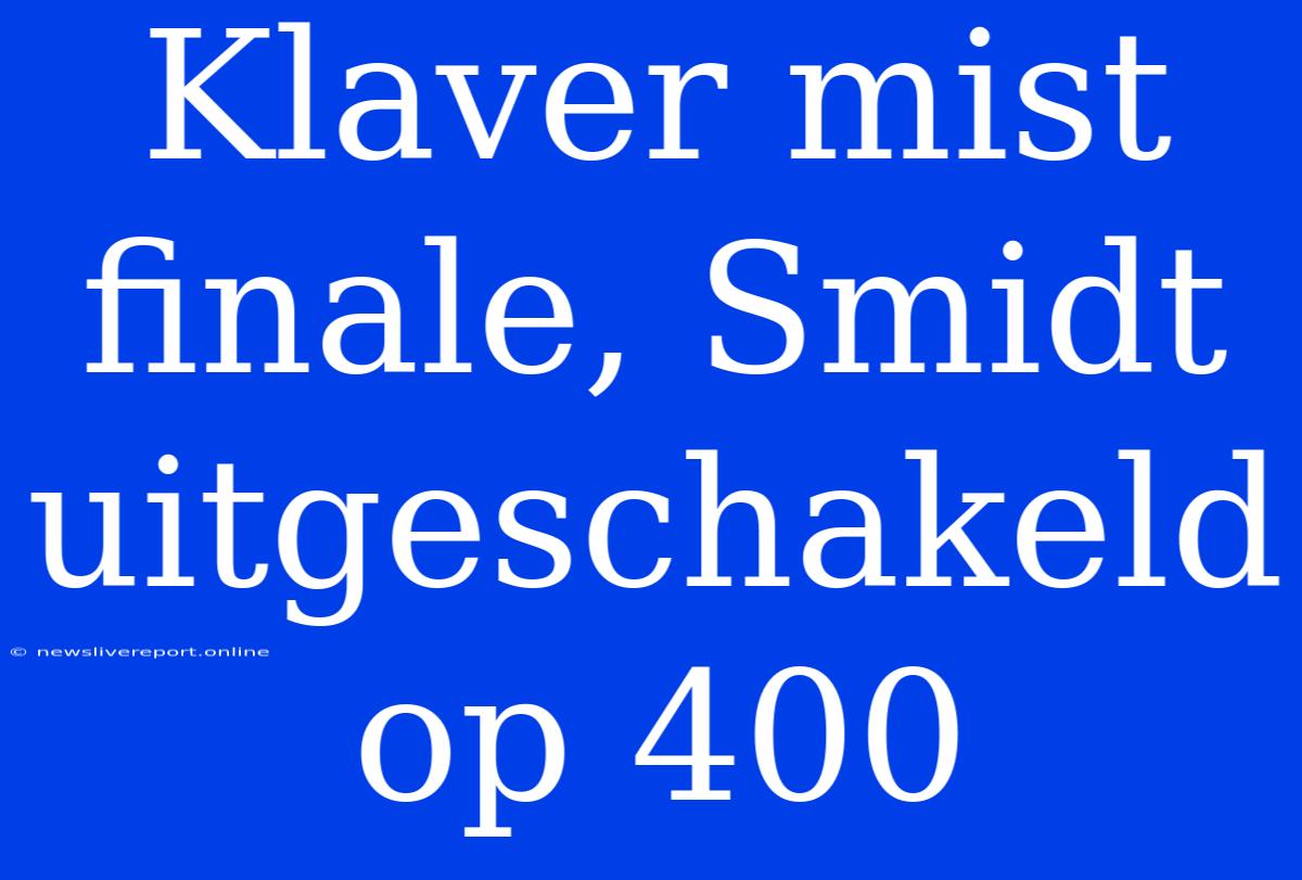 Klaver Mist Finale, Smidt Uitgeschakeld Op 400