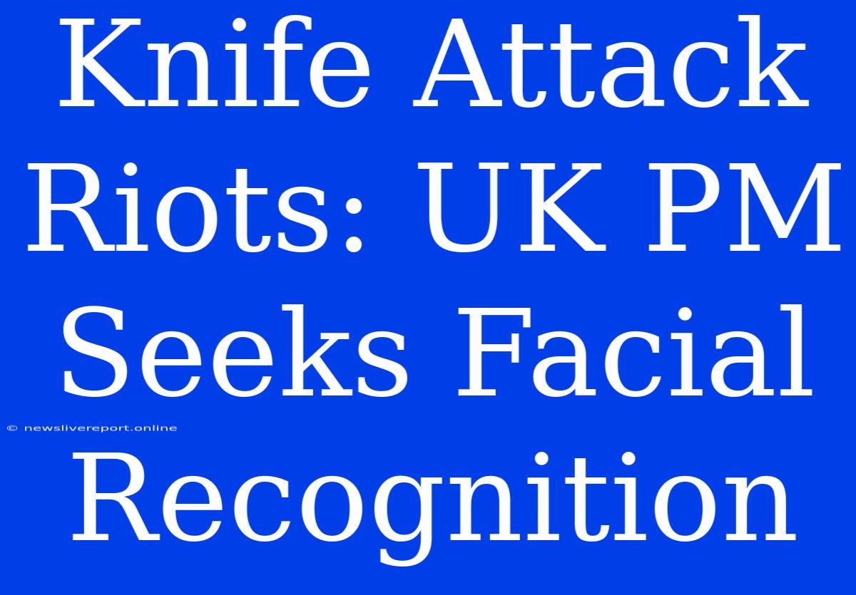 Knife Attack Riots: UK PM Seeks Facial Recognition