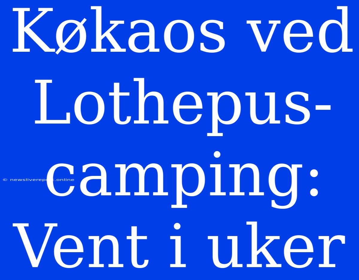 Køkaos Ved Lothepus-camping: Vent I Uker