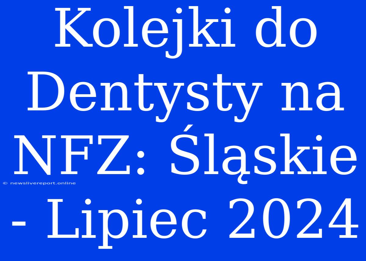 Kolejki Do Dentysty Na NFZ: Śląskie - Lipiec 2024