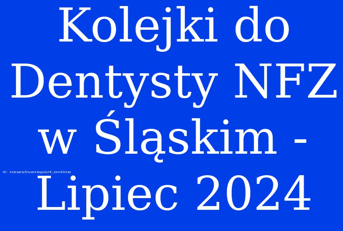 Kolejki Do Dentysty NFZ W Śląskim - Lipiec 2024