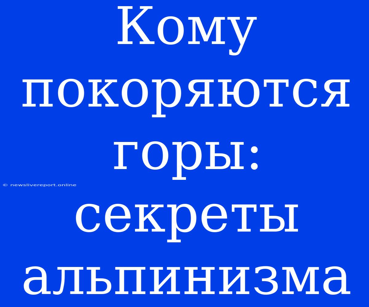 Кому Покоряются Горы: Секреты Альпинизма