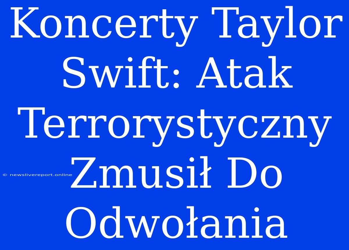 Koncerty Taylor Swift: Atak Terrorystyczny Zmusił Do Odwołania