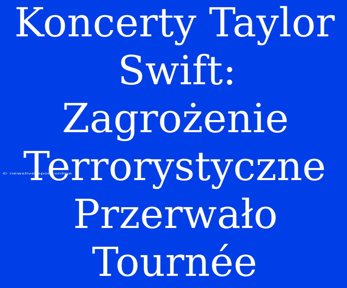 Koncerty Taylor Swift: Zagrożenie Terrorystyczne Przerwało Tournée