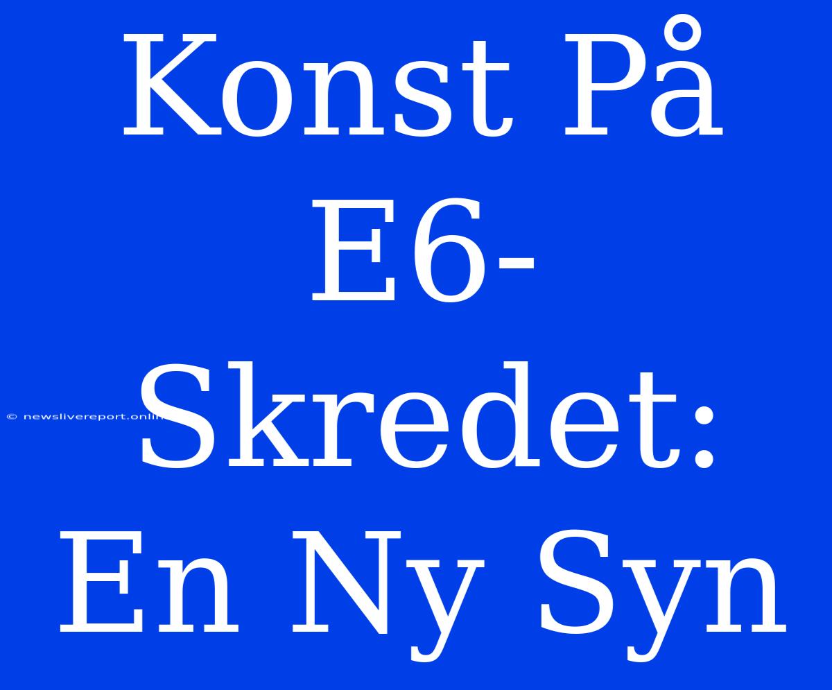 Konst På E6-Skredet: En Ny Syn