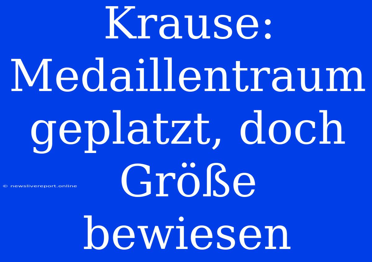 Krause: Medaillentraum Geplatzt, Doch Größe Bewiesen