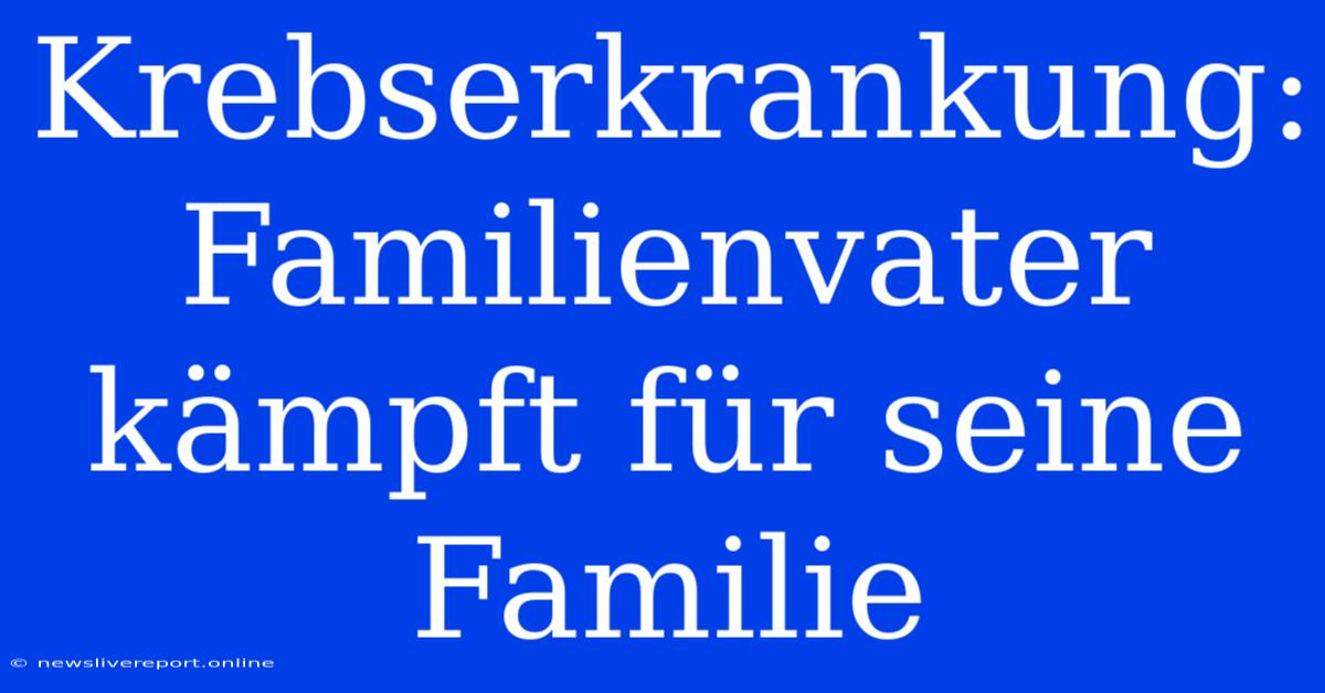 Krebserkrankung: Familienvater Kämpft Für Seine Familie