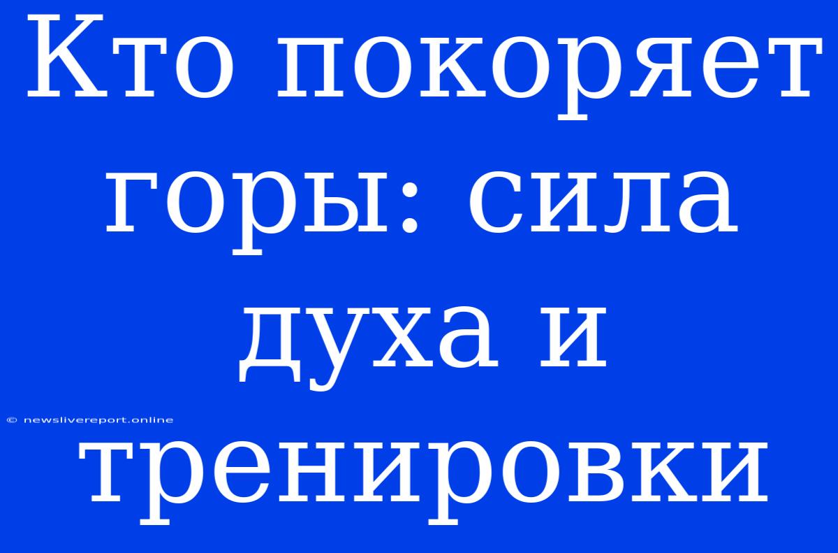 Кто Покоряет Горы: Сила Духа И Тренировки