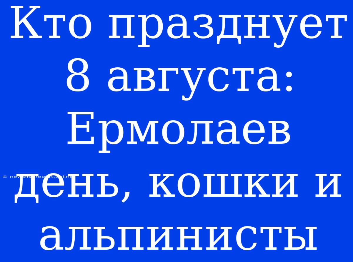 Кто Празднует 8 Августа: Ермолаев День, Кошки И Альпинисты