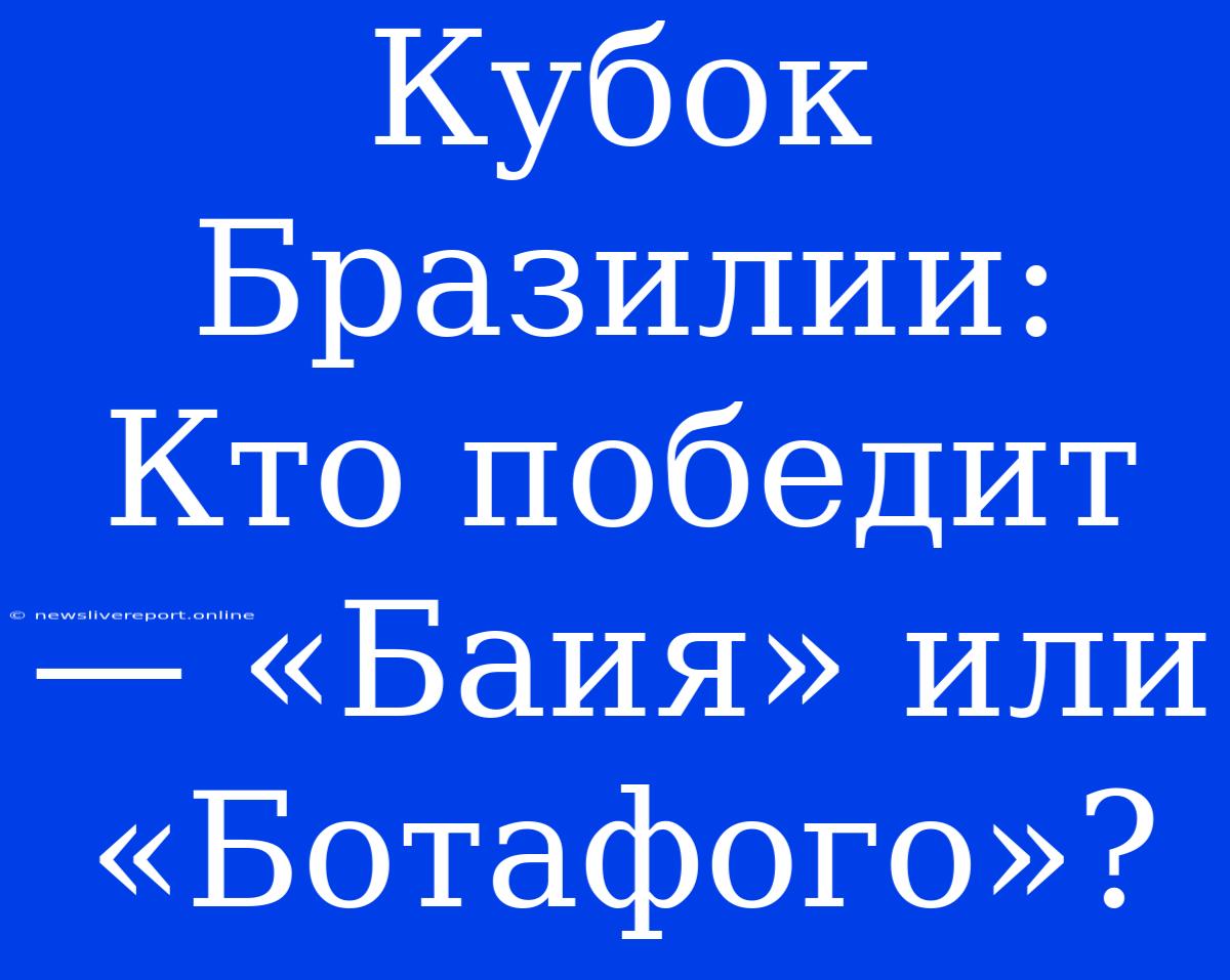 Кубок Бразилии: Кто Победит — «Баия» Или «Ботафого»?