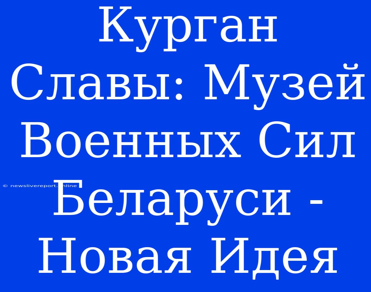 Курган Славы: Музей Военных Сил Беларуси - Новая Идея