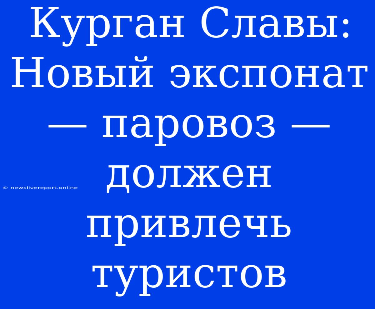 Курган Славы: Новый Экспонат — Паровоз — Должен Привлечь Туристов