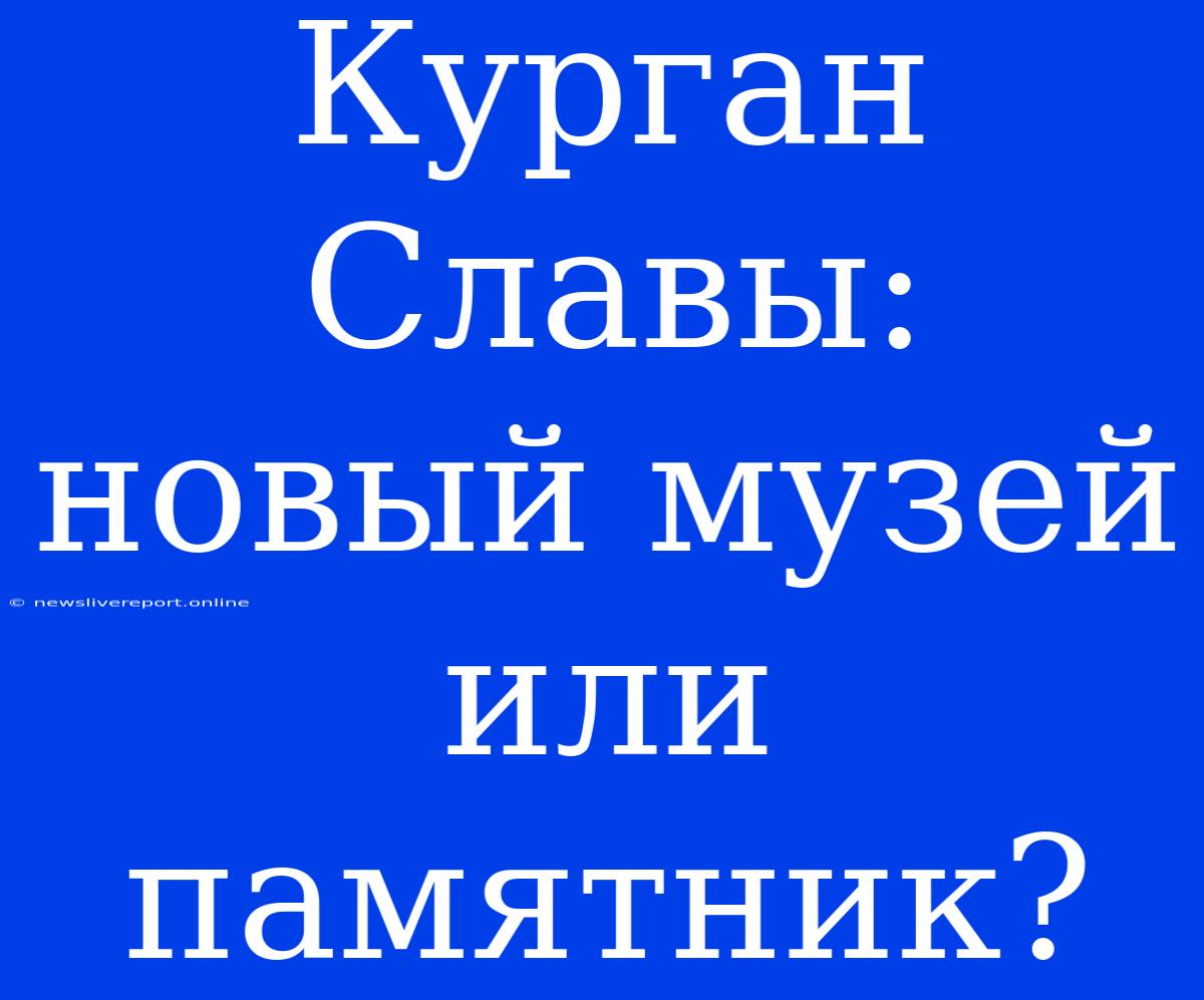 Курган Славы: Новый Музей Или Памятник?