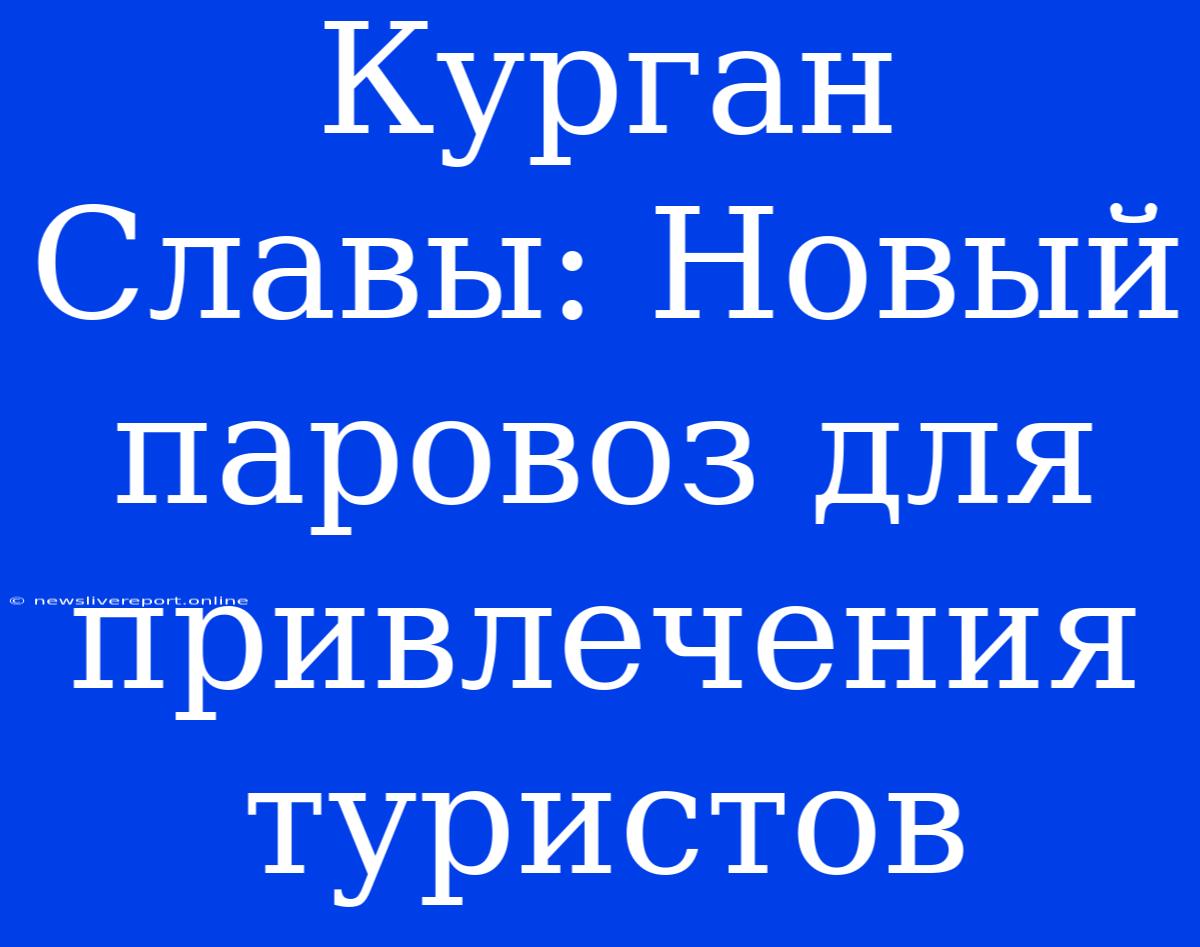 Курган Славы: Новый Паровоз Для Привлечения Туристов