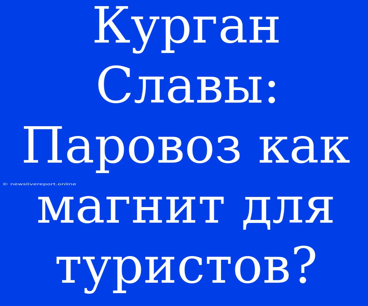 Курган Славы: Паровоз Как Магнит Для Туристов?