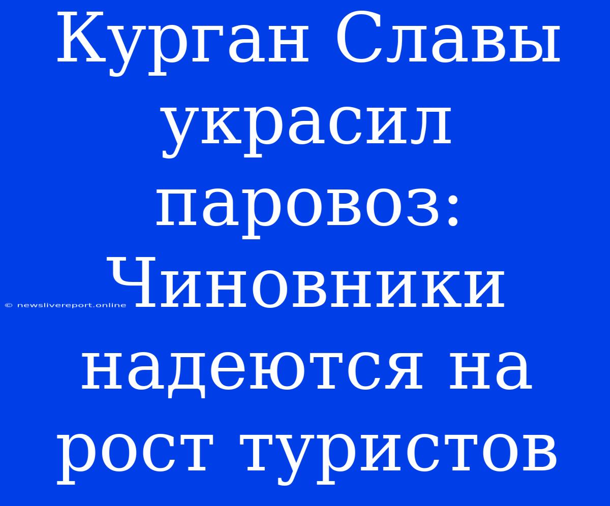 Курган Славы Украсил Паровоз: Чиновники Надеются На Рост Туристов