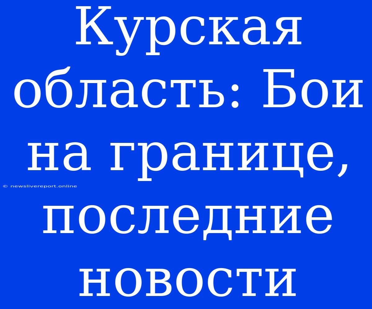 Курская Область: Бои На Границе, Последние Новости