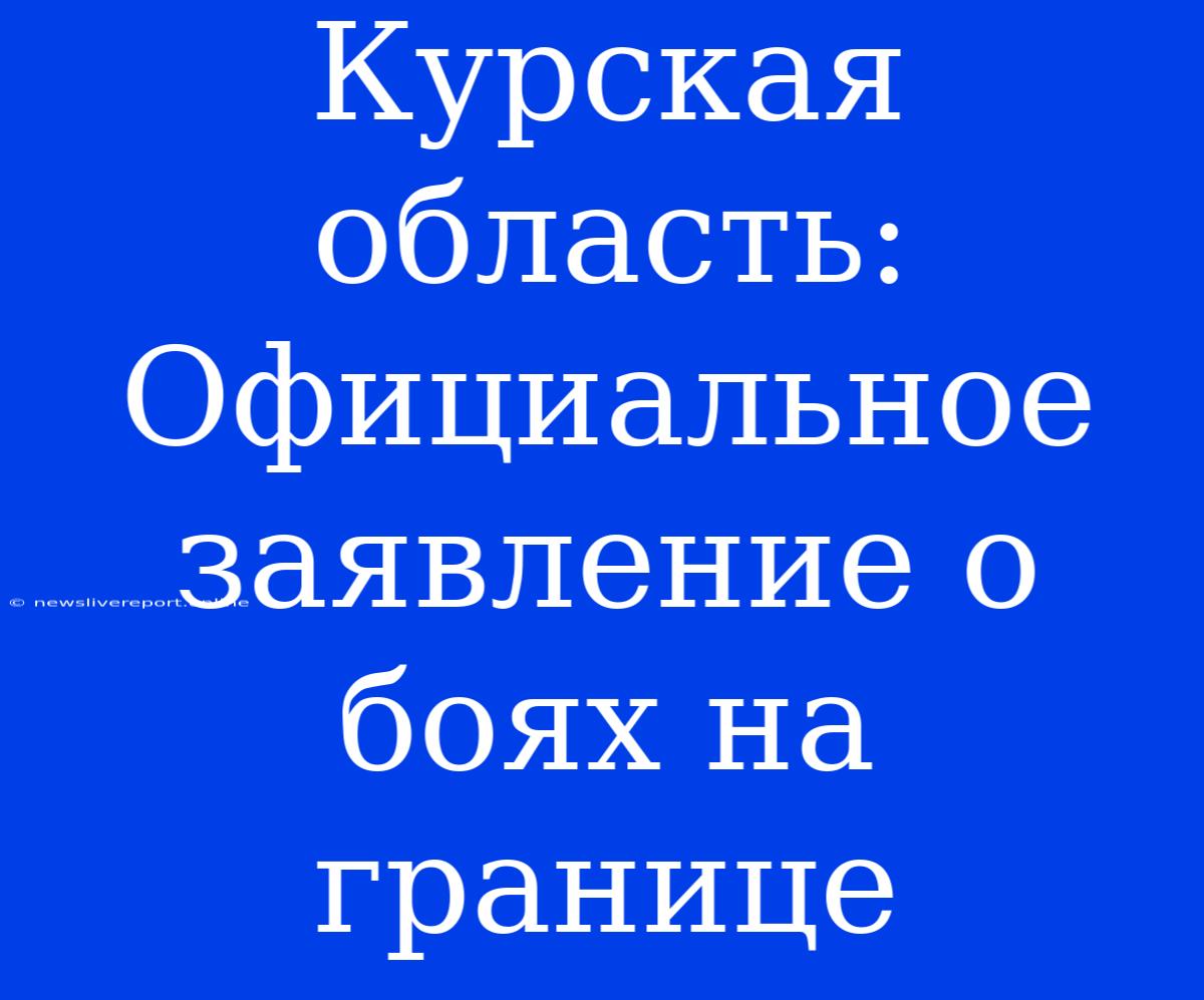 Курская Область: Официальное Заявление О Боях На Границе