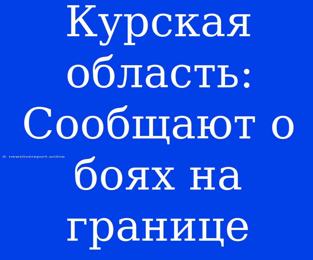 Курская Область: Сообщают О Боях На Границе