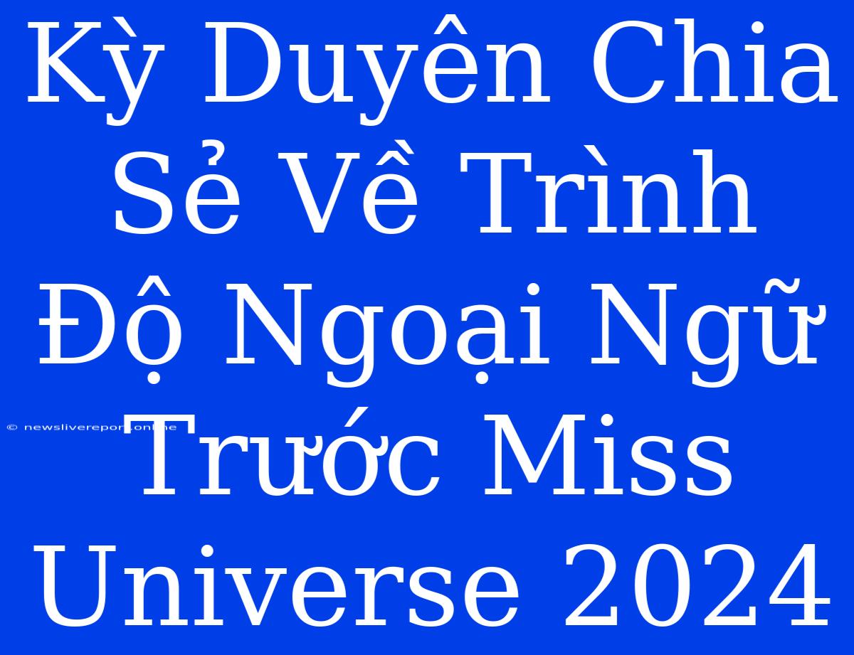 Kỳ Duyên Chia Sẻ Về Trình Độ Ngoại Ngữ Trước Miss Universe 2024