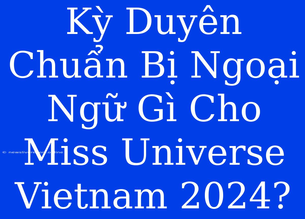 Kỳ Duyên Chuẩn Bị Ngoại Ngữ Gì Cho Miss Universe Vietnam 2024?