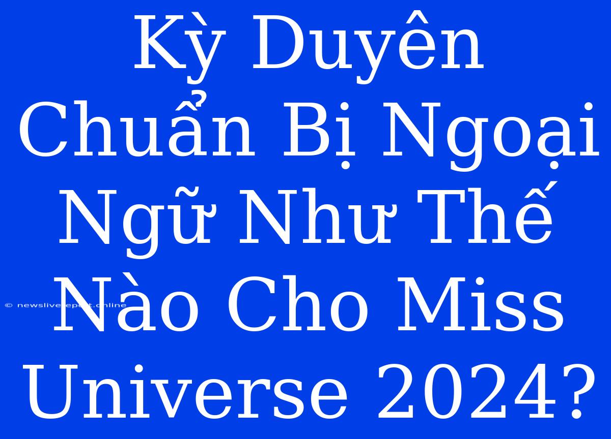 Kỳ Duyên Chuẩn Bị Ngoại Ngữ Như Thế Nào Cho Miss Universe 2024?