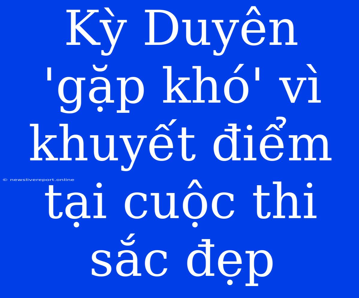 Kỳ Duyên 'gặp Khó' Vì Khuyết Điểm Tại Cuộc Thi Sắc Đẹp