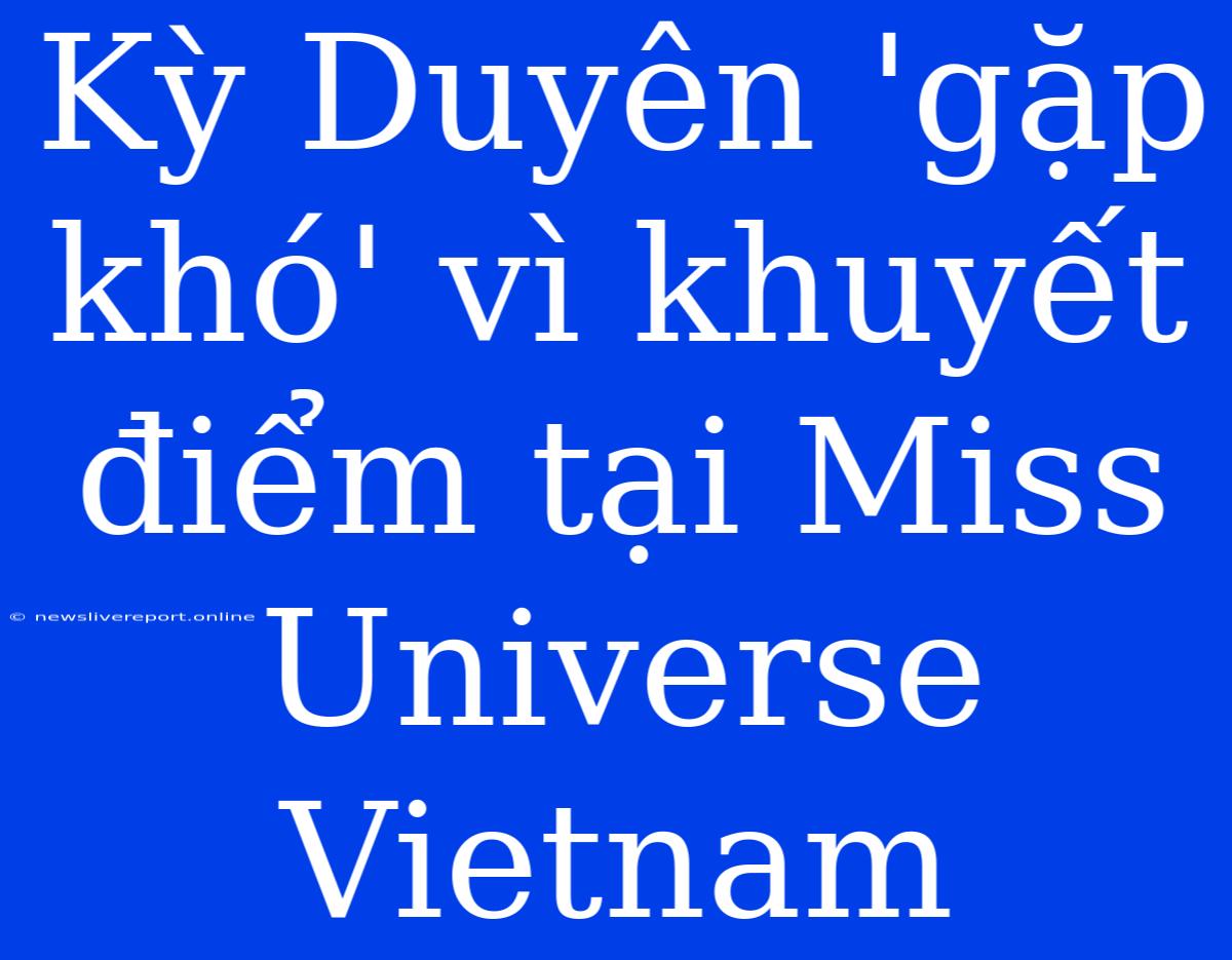 Kỳ Duyên 'gặp Khó' Vì Khuyết Điểm Tại Miss Universe Vietnam