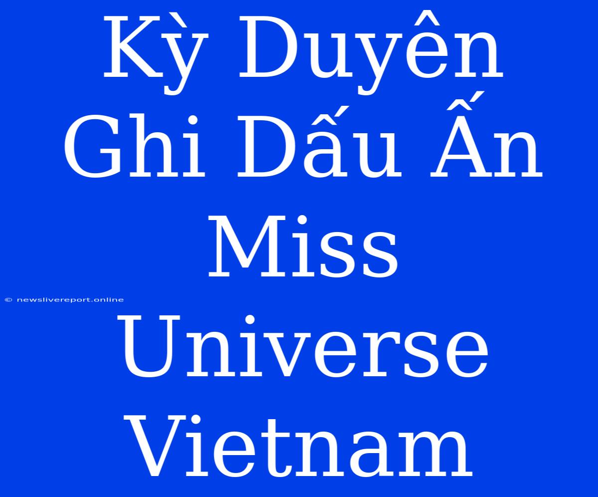 Kỳ Duyên Ghi Dấu Ấn Miss Universe Vietnam